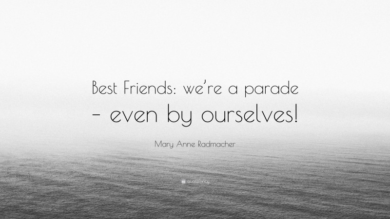 Mary Anne Radmacher Quote: “Best Friends: we’re a parade – even by ourselves!”