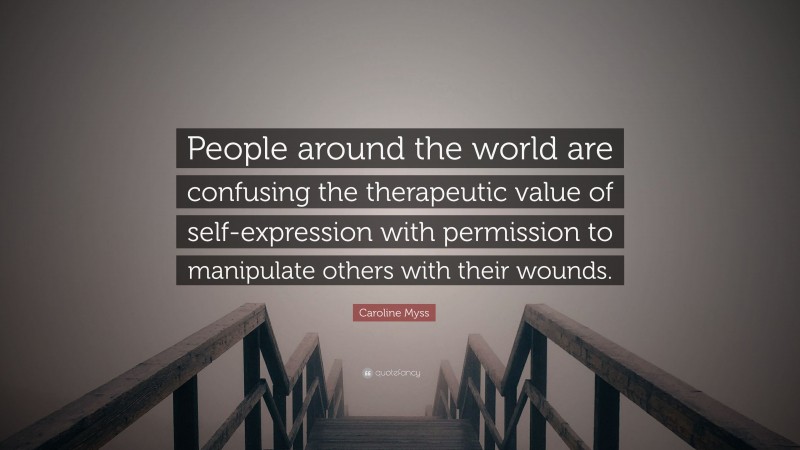 Caroline Myss Quote: “People around the world are confusing the therapeutic value of self-expression with permission to manipulate others with their wounds.”