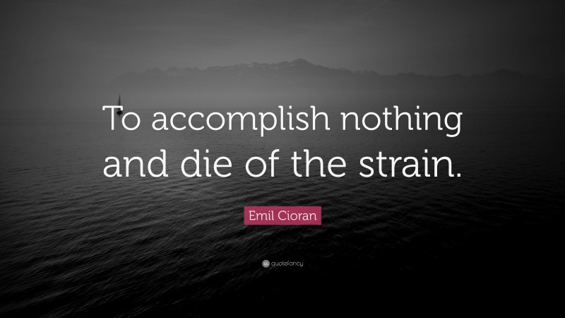 Emil Cioran Quote: “To accomplish nothing and die of the strain.”