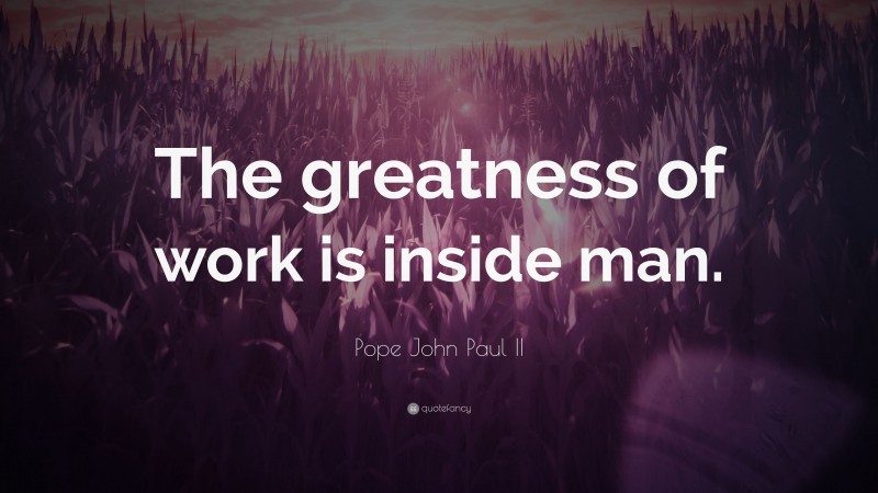Pope John Paul II Quote: “The greatness of work is inside man.”