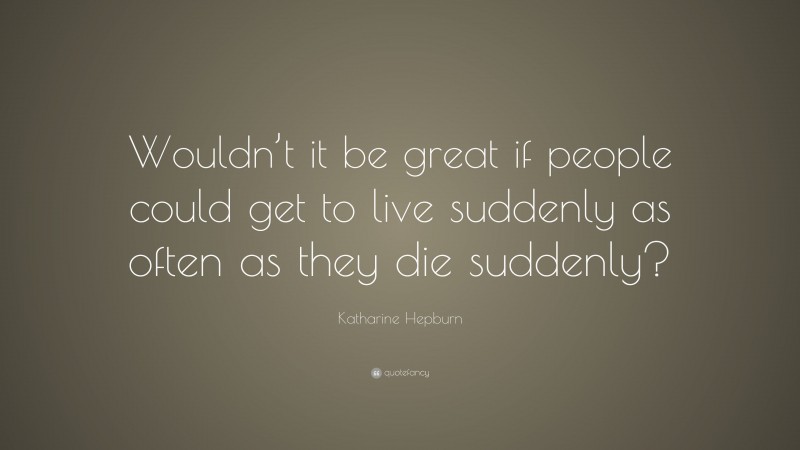 Katharine Hepburn Quote: “Wouldn’t it be great if people could get to live suddenly as often as they die suddenly?”