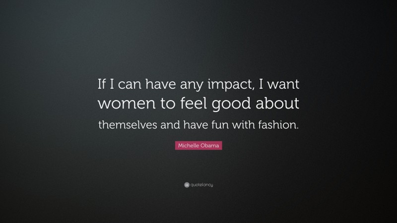 Michelle Obama Quote: “If I can have any impact, I want women to feel good about themselves and have fun with fashion.”