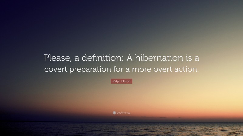 Ralph Ellison Quote: “Please, a definition: A hibernation is a covert preparation for a more overt action.”