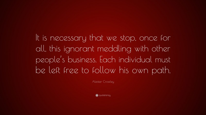 Aleister Crowley Quote: “It is necessary that we stop, once for all, this ignorant meddling with other people’s business. Each individual must be left free to follow his own path.”
