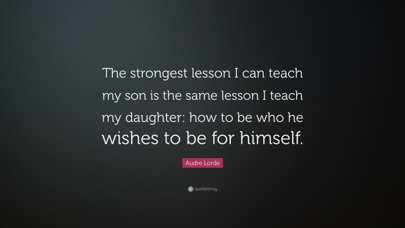 Audre Lorde Quote: “The strongest lesson I can teach my son is the same lesson I teach my daughter: how to be who he wishes to be for himself.”
