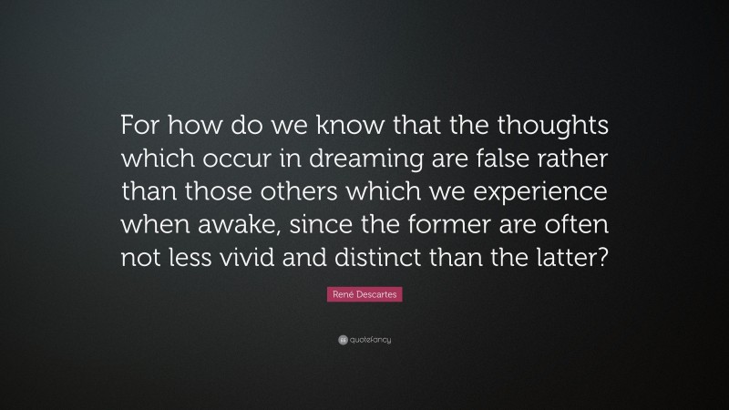 René Descartes Quote: “For how do we know that the thoughts which occur in dreaming are false rather than those others which we experience when awake, since the former are often not less vivid and distinct than the latter?”