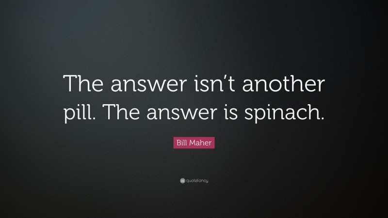 Bill Maher Quote: “The answer isn’t another pill. The answer is spinach.”