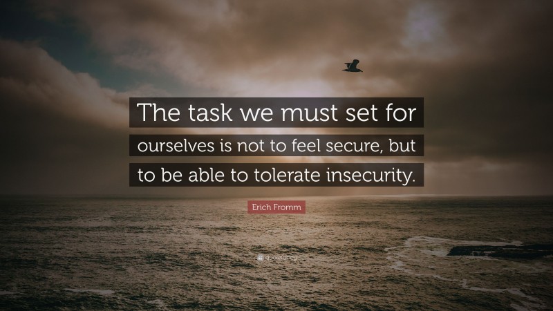 Erich Fromm Quote: “The task we must set for ourselves is not to feel secure, but to be able to tolerate insecurity.”
