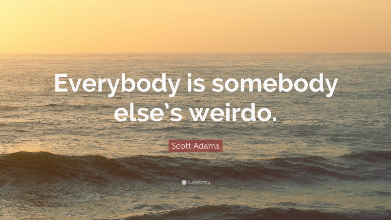 Scott Adams Quote: “Everybody is somebody else’s weirdo.”