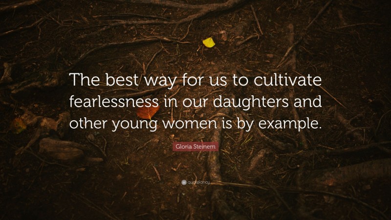 Gloria Steinem Quote: “The best way for us to cultivate fearlessness in our daughters and other young women is by example.”