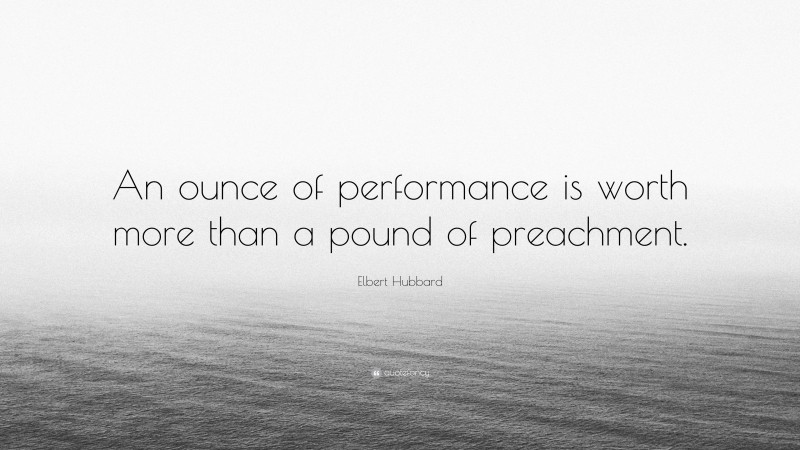Elbert Hubbard Quote: “An ounce of performance is worth more than a pound of preachment.”