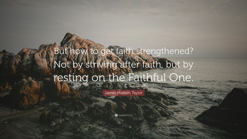 James Hudson Taylor Quote: “But how to get faith strengthened? Not by striving after faith, but by resting on the Faithful One.”