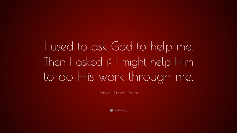 James Hudson Taylor Quote: “I used to ask God to help me. Then I asked if I might help Him to do His work through me.”
