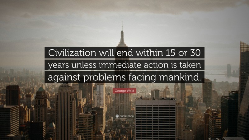 George Wald Quote: “Civilization will end within 15 or 30 years unless immediate action is taken against problems facing mankind.”