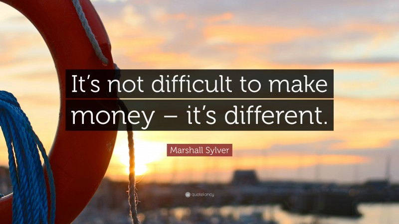 Marshall Sylver Quote: “It’s not difficult to make money – it’s different.”