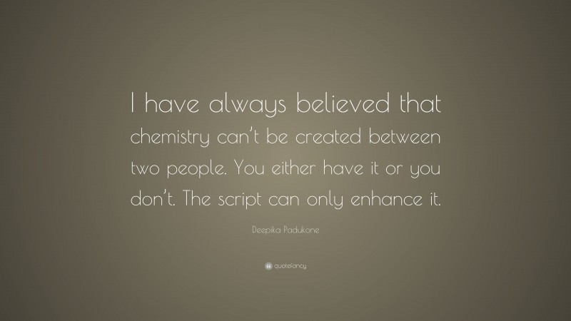 Deepika Padukone Quote: “I have always believed that chemistry can’t be created between two people. You either have it or you don’t. The script can only enhance it.”
