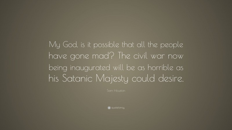 Sam Houston Quote: “My God, is it possible that all the people have gone mad? The civil war now being inaugurated will be as horrible as his Satanic Majesty could desire.”