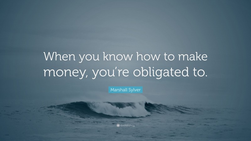 Marshall Sylver Quote: “When you know how to make money, you’re obligated to.”
