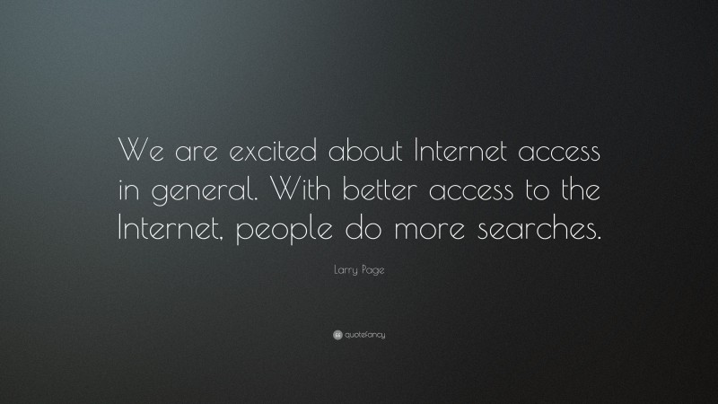 Larry Page Quote: “We are excited about Internet access in general. With better access to the Internet, people do more searches.”