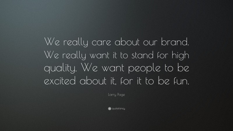 Larry Page Quote: “We really care about our brand. We really want it to stand for high quality. We want people to be excited about it, for it to be fun.”