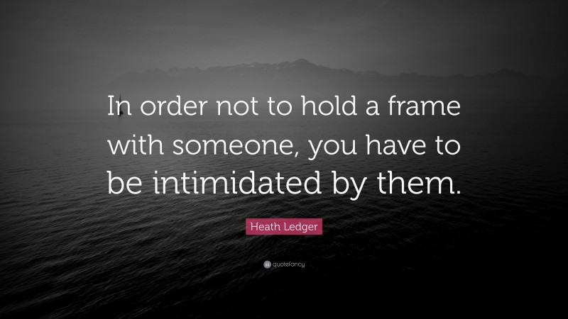 Heath Ledger Quote: “In order not to hold a frame with someone, you have to be intimidated by them.”