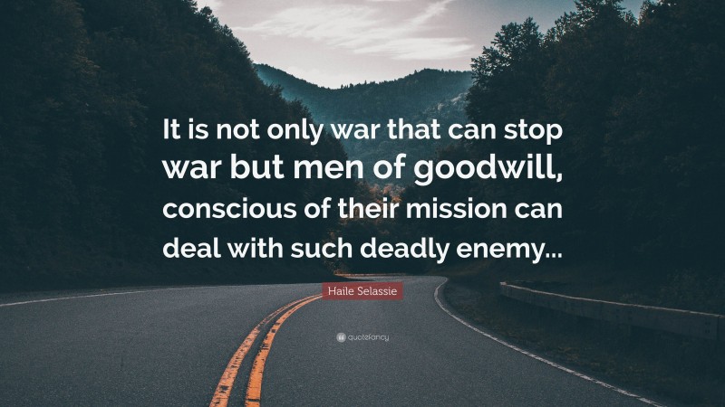 Haile Selassie Quote: “It is not only war that can stop war but men of goodwill, conscious of their mission can deal with such deadly enemy...”