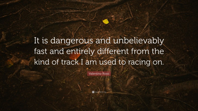 Valentino Rossi Quote: “It is dangerous and unbelievably fast and entirely different from the kind of track I am used to racing on.”