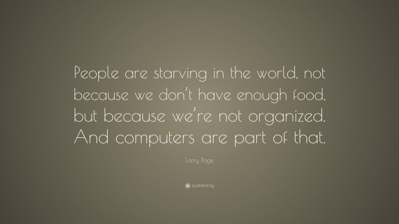 Larry Page Quote: “People are starving in the world, not because we don’t have enough food, but because we’re not organized. And computers are part of that.”