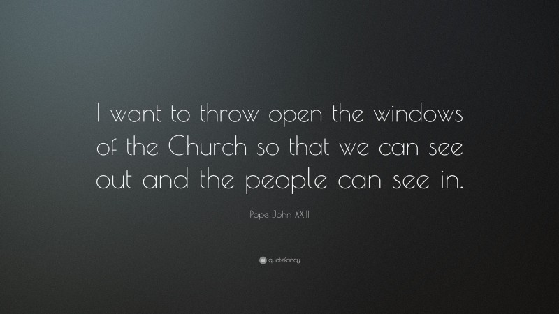 Pope John XXIII Quote: “I want to throw open the windows of the Church so that we can see out and the people can see in.”