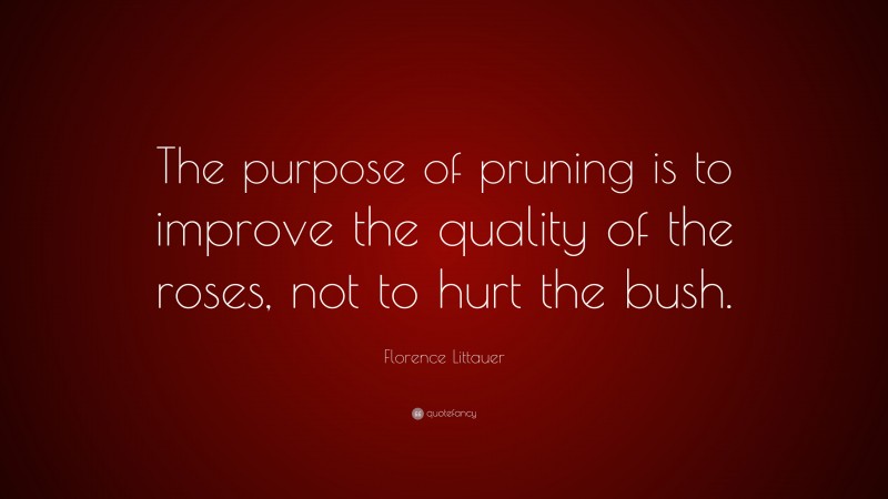 Florence Littauer Quote: “The purpose of pruning is to improve the quality of the roses, not to hurt the bush.”