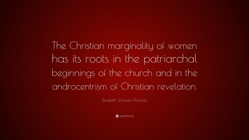 Elisabeth Schussler Fiorenza Quote: “The Christian marginality of women has its roots in the patriarchal beginnings of the church and in the androcentrism of Christian revelation.”