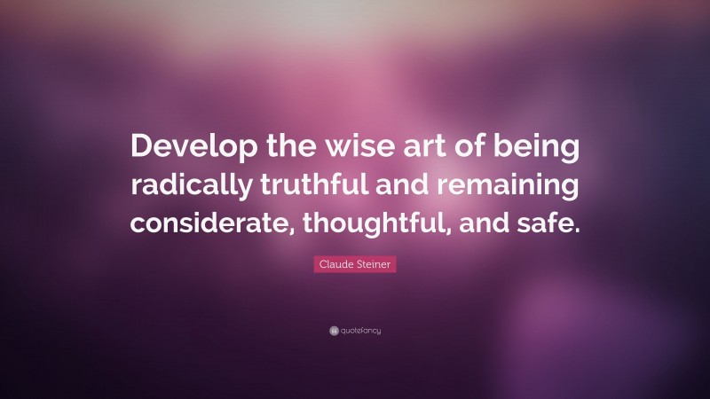 Claude Steiner Quote: “Develop the wise art of being radically truthful and remaining considerate, thoughtful, and safe.”