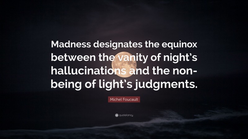 Michel Foucault Quote: “Madness designates the equinox between the vanity of night’s hallucinations and the non-being of light’s judgments.”