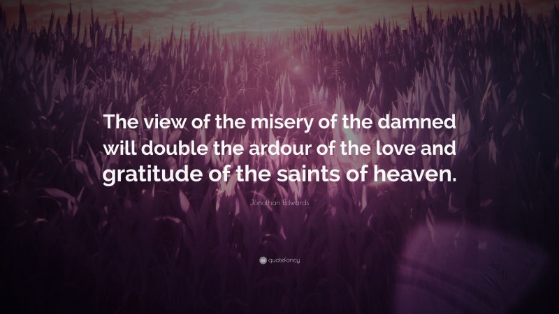 Jonathan Edwards Quote: “The view of the misery of the damned will double the ardour of the love and gratitude of the saints of heaven.”
