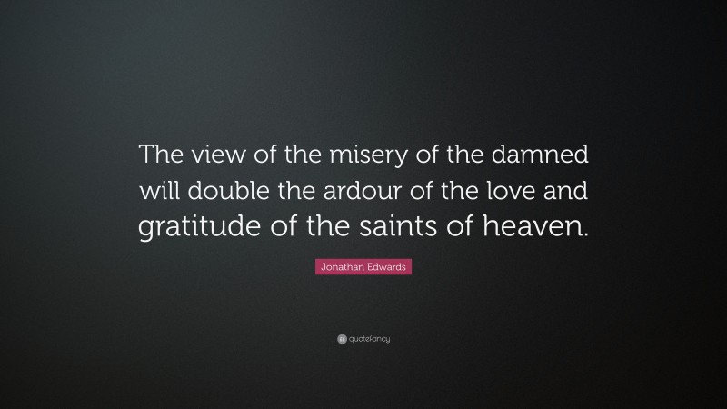 Jonathan Edwards Quote: “The view of the misery of the damned will double the ardour of the love and gratitude of the saints of heaven.”