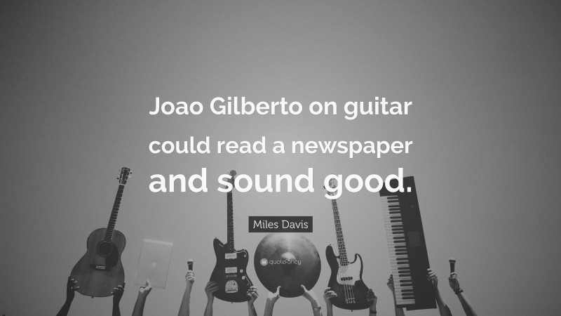 Miles Davis Quote: “Joao Gilberto on guitar could read a newspaper and sound good.”