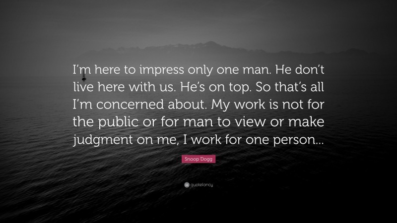 Snoop Dogg Quote: “I’m here to impress only one man. He don’t live here with us. He’s on top. So that’s all I’m concerned about. My work is not for the public or for man to view or make judgment on me, I work for one person...”