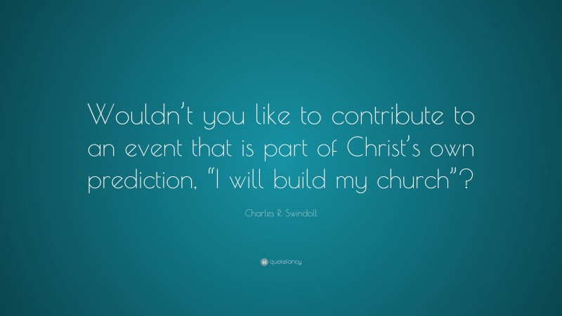 Charles R. Swindoll Quote: “Wouldn’t you like to contribute to an event that is part of Christ’s own prediction, “I will build my church”?”