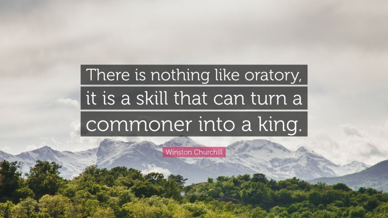 Winston Churchill Quote: “There is nothing like oratory, it is a skill that can turn a commoner into a king.”