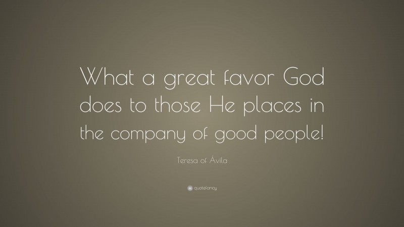 Teresa of Ávila Quote: “What a great favor God does to those He places in the company of good people!”