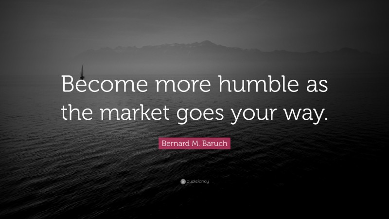 Bernard M. Baruch Quote: “Become more humble as the market goes your way.”