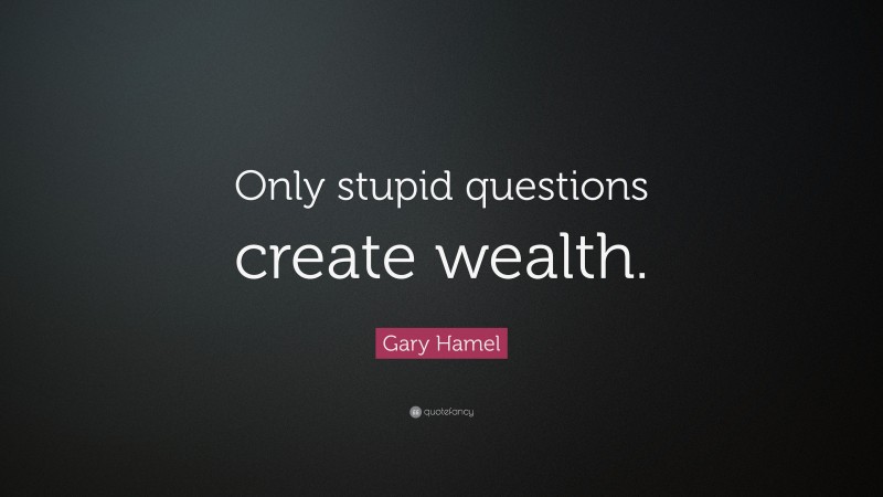Gary Hamel Quote: “Only stupid questions create wealth.”