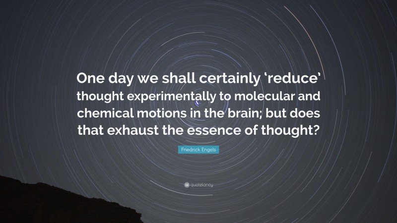 Friedrick Engels Quote: “One day we shall certainly ‘reduce’ thought experimentally to molecular and chemical motions in the brain; but does that exhaust the essence of thought?”