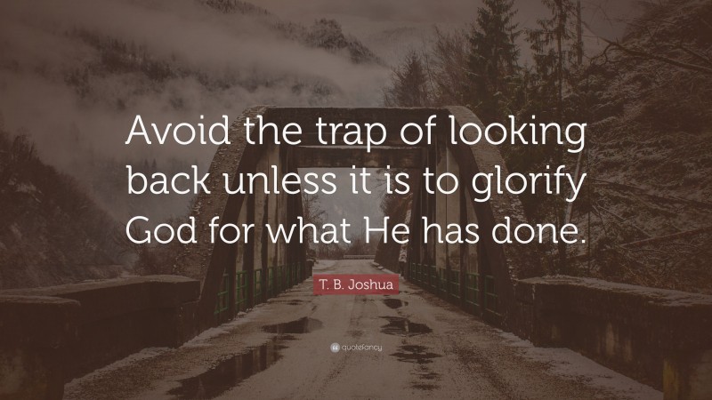 T. B. Joshua Quote: “Avoid the trap of looking back unless it is to glorify God for what He has done.”