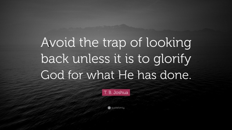 T. B. Joshua Quote: “Avoid the trap of looking back unless it is to glorify God for what He has done.”