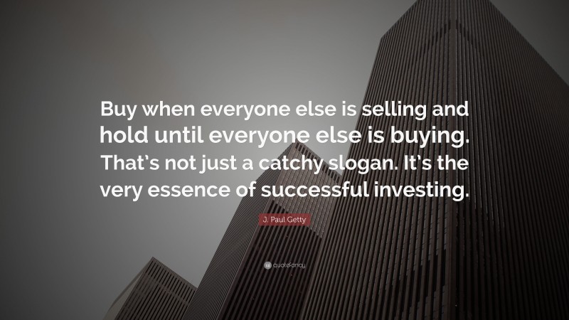 J. Paul Getty Quote: “Buy when everyone else is selling and hold until everyone else is buying. That’s not just a catchy slogan. It’s the very essence of successful investing.”