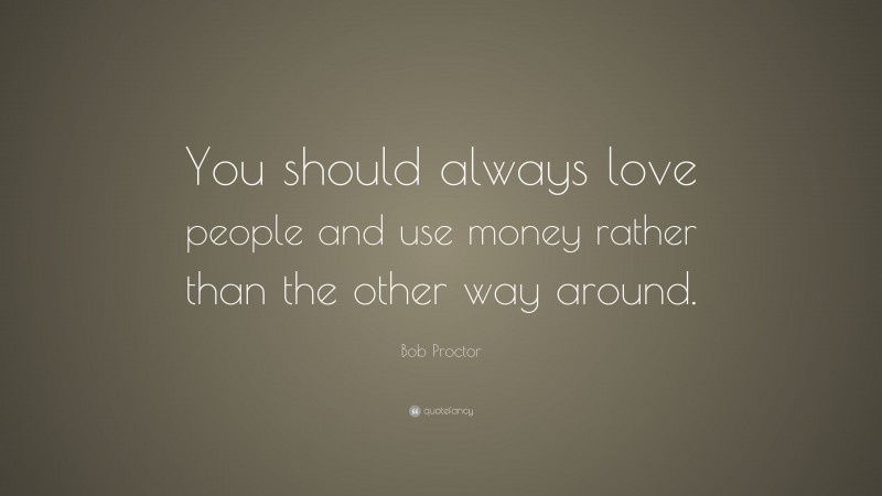 Bob Proctor Quote: “You should always love people and use money rather than the other way around.”