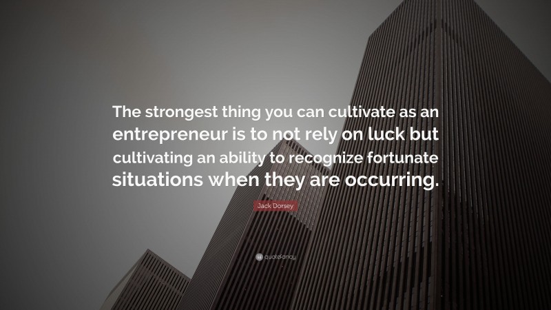 Jack Dorsey Quote: “The strongest thing you can cultivate as an entrepreneur is to not rely on luck but cultivating an ability to recognize fortunate situations when they are occurring.”