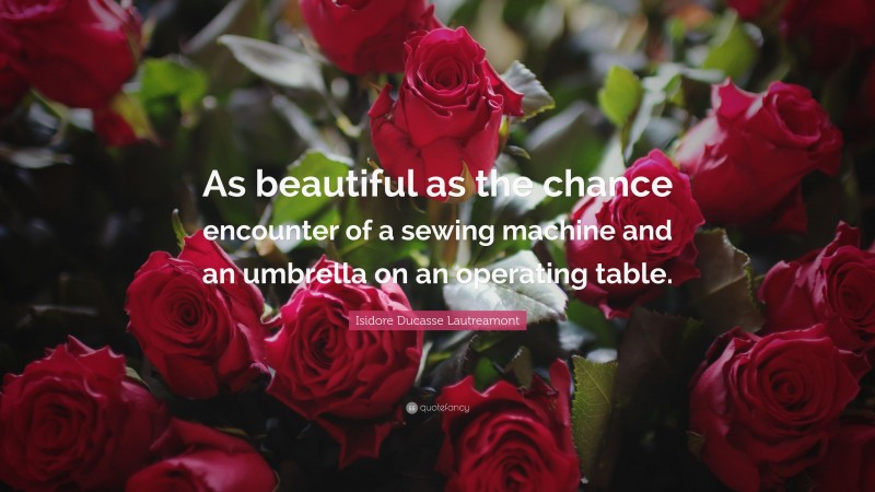 Isidore Ducasse Lautreamont Quote: “As beautiful as the chance encounter of a sewing machine and an umbrella on an operating table.”
