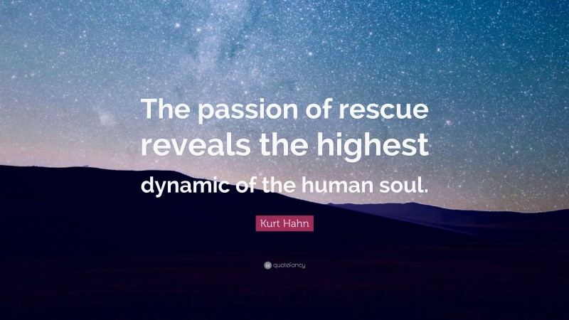 Kurt Hahn Quote: “The passion of rescue reveals the highest dynamic of the human soul.”